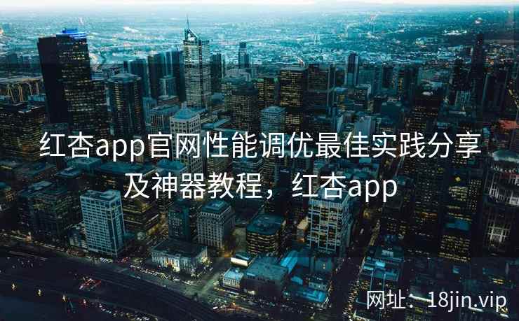 红杏app官网性能调优最佳实践分享及神器教程，红杏app