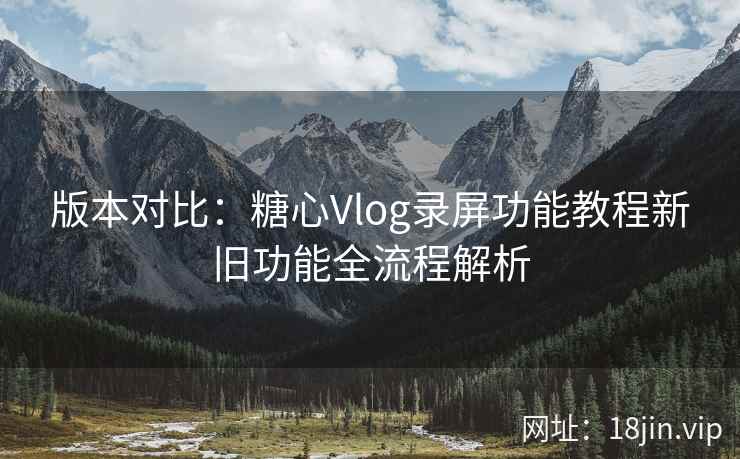版本对比：糖心Vlog录屏功能教程新旧功能全流程解析