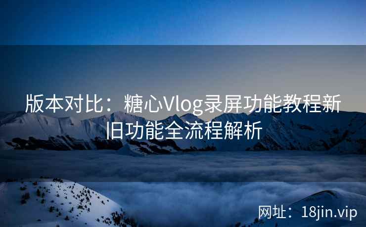 版本对比：糖心Vlog录屏功能教程新旧功能全流程解析