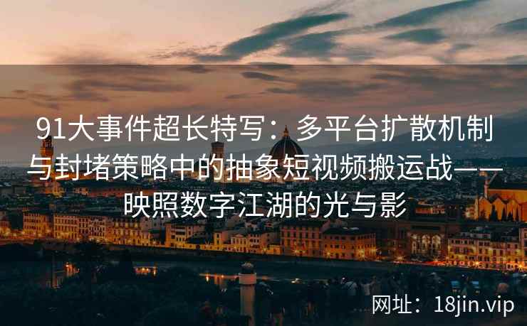 91大事件超长特写：多平台扩散机制与封堵策略中的抽象短视频搬运战——映照数字江湖的光与影