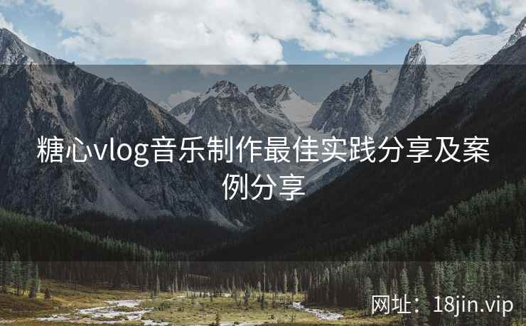 糖心vlog音乐制作最佳实践分享及案例分享