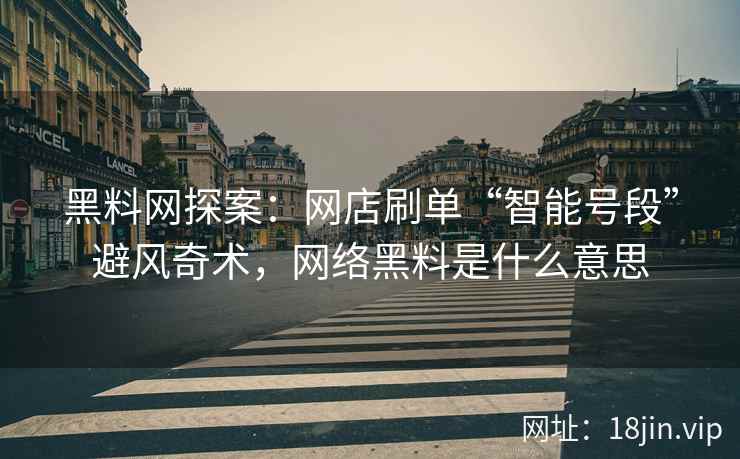 黑料网探案：网店刷单“智能号段”避风奇术，网络黑料是什么意思