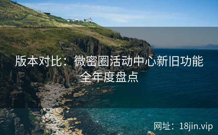 版本对比：微密圈活动中心新旧功能全年度盘点
