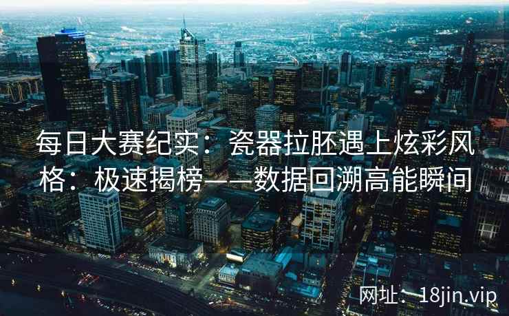 每日大赛纪实：瓷器拉胚遇上炫彩风格：极速揭榜——数据回溯高能瞬间