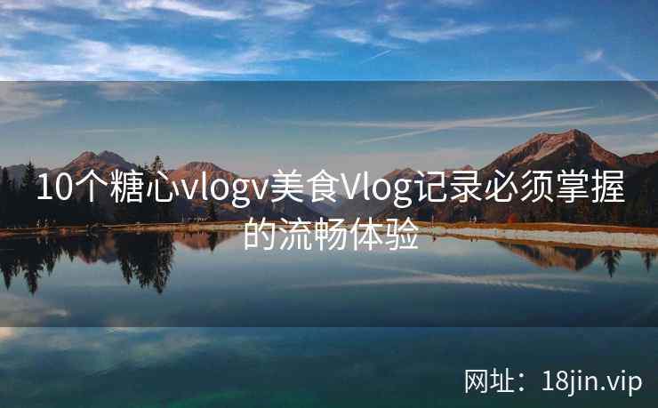 10个糖心vlogv美食Vlog记录必须掌握的流畅体验