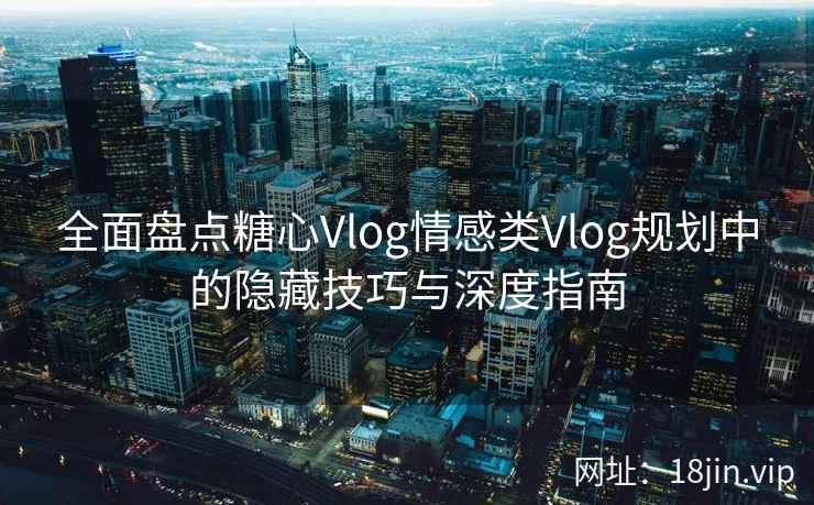 全面盘点糖心Vlog情感类Vlog规划中的隐藏技巧与深度指南