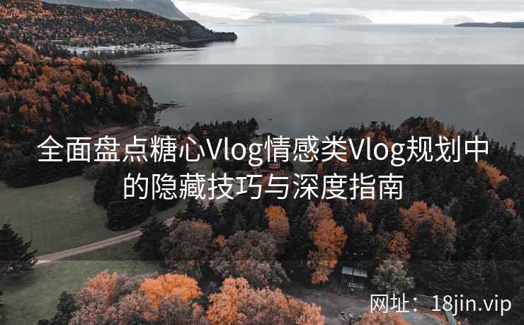 全面盘点糖心Vlog情感类Vlog规划中的隐藏技巧与深度指南