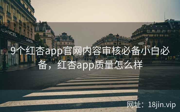 9个红杏app官网内容审核必备小白必备，红杏app质量怎么样