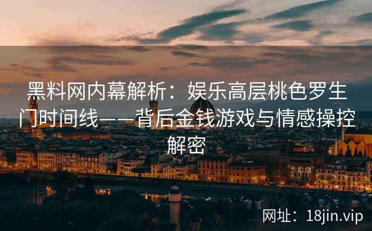 黑料网内幕解析：娱乐高层桃色罗生门时间线——背后金钱游戏与情感操控解密