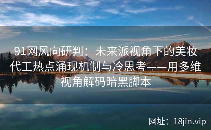91网风向研判：未来派视角下的美妆代工热点涌现机制与冷思考——用多维视角解码暗黑脚本