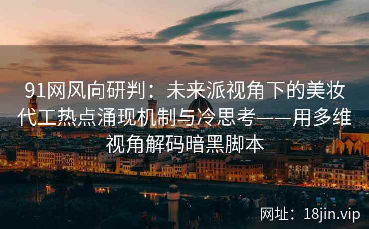 91网风向研判：未来派视角下的美妆代工热点涌现机制与冷思考——用多维视角解码暗黑脚本