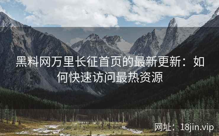 黑料网万里长征首页的最新更新：如何快速访问最热资源
