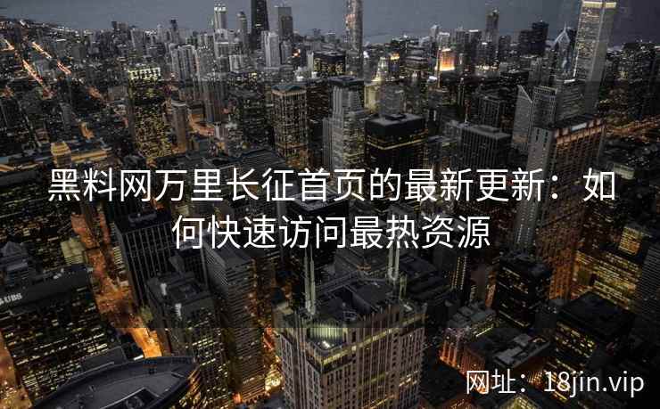 黑料网万里长征首页的最新更新：如何快速访问最热资源