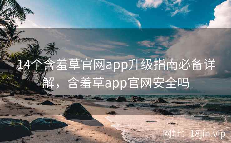 14个含羞草官网app升级指南必备详解，含羞草app官网安全吗