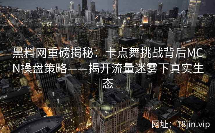 黑料网重磅揭秘：卡点舞挑战背后MCN操盘策略——揭开流量迷雾下真实生态