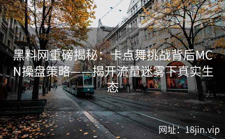 黑料网重磅揭秘：卡点舞挑战背后MCN操盘策略——揭开流量迷雾下真实生态