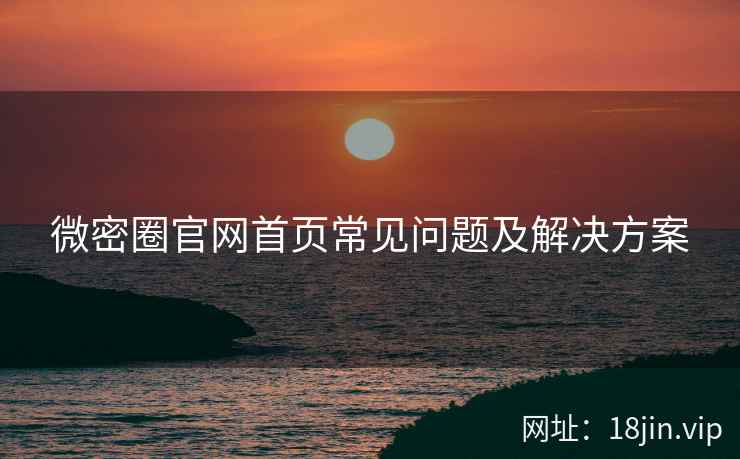 微密圈官网首页常见问题及解决方案