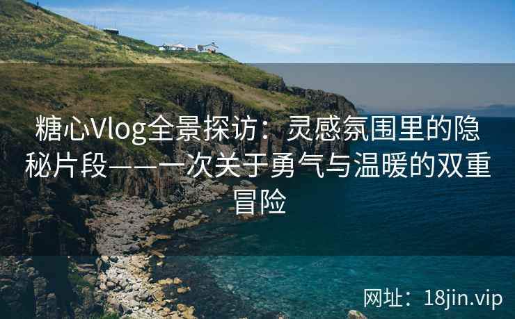 糖心Vlog全景探访：灵感氛围里的隐秘片段——一次关于勇气与温暖的双重冒险