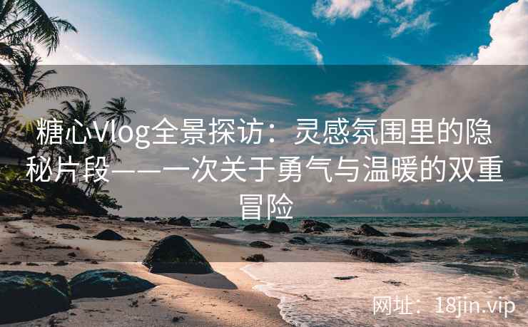 糖心Vlog全景探访：灵感氛围里的隐秘片段——一次关于勇气与温暖的双重冒险