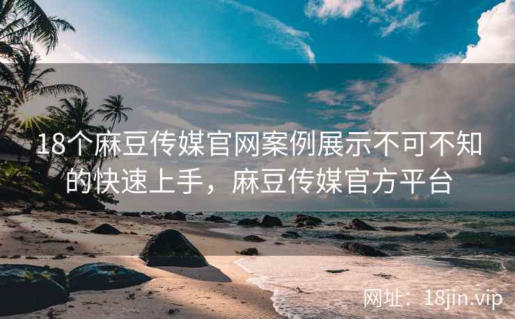 18个麻豆传媒官网案例展示不可不知的快速上手，麻豆传媒官方平台