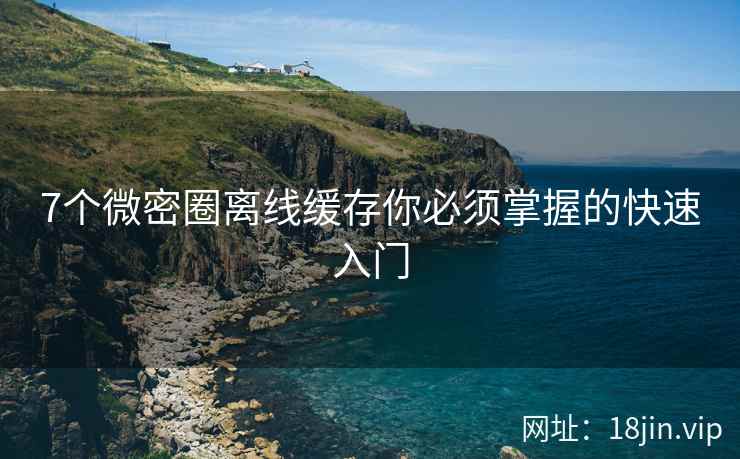 7个微密圈离线缓存你必须掌握的快速入门