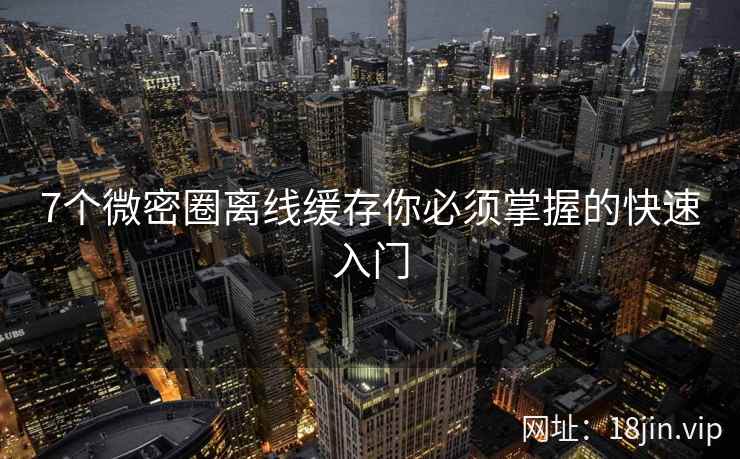7个微密圈离线缓存你必须掌握的快速入门