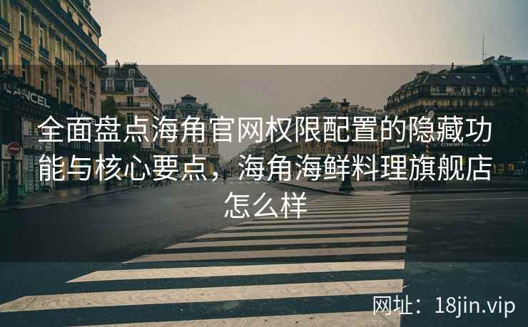 全面盘点海角官网权限配置的隐藏功能与核心要点，海角海鲜料理旗舰店怎么样