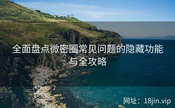 全面盘点微密圈常见问题的隐藏功能与全攻略