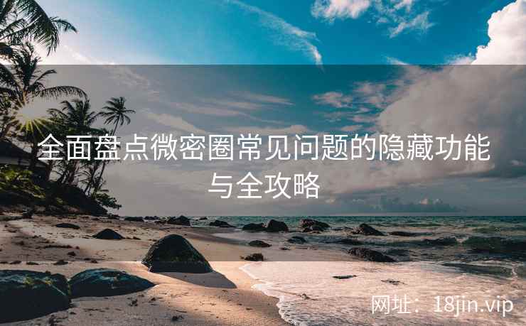 全面盘点微密圈常见问题的隐藏功能与全攻略