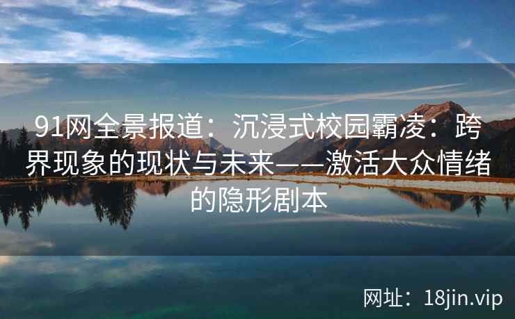 91网全景报道：沉浸式校园霸凌：跨界现象的现状与未来——激活大众情绪的隐形剧本