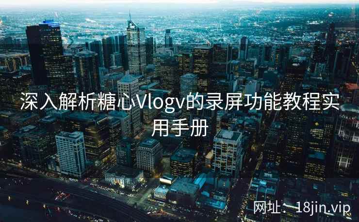 深入解析糖心Vlogv的录屏功能教程实用手册