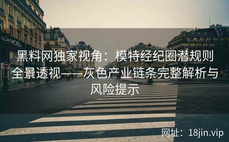 黑料网独家视角：模特经纪圈潜规则全景透视——灰色产业链条完整解析与风险提示