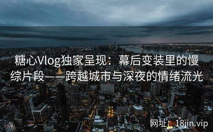 糖心Vlog独家呈现：幕后变装里的慢综片段——跨越城市与深夜的情绪流光
