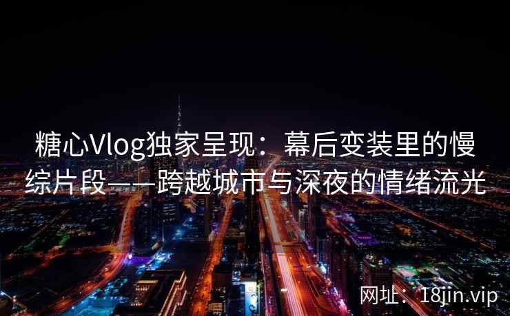 糖心Vlog独家呈现：幕后变装里的慢综片段——跨越城市与深夜的情绪流光